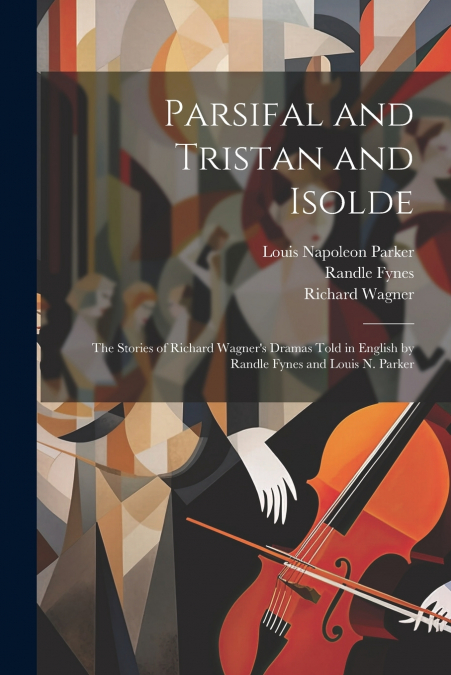 Parsifal and Tristan and Isolde; the Stories of Richard Wagner’s Dramas Told in English by Randle Fynes and Louis N. Parker
