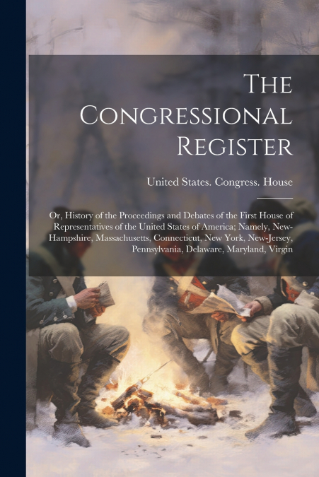 The Congressional Register; or, History of the Proceedings and Debates of the First House of Representatives of the United States of America; Namely, New-Hampshire, Massachusetts, Connecticut, New Yor