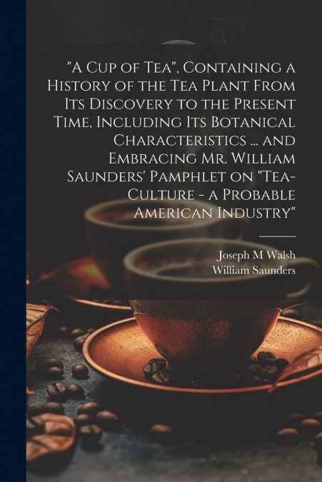 'A cup of tea', Containing a History of the tea Plant From its Discovery to the Present Time, Including its Botanical Characteristics ... and Embracing Mr. William Saunders’ Pamphlet on 'Tea-culture -