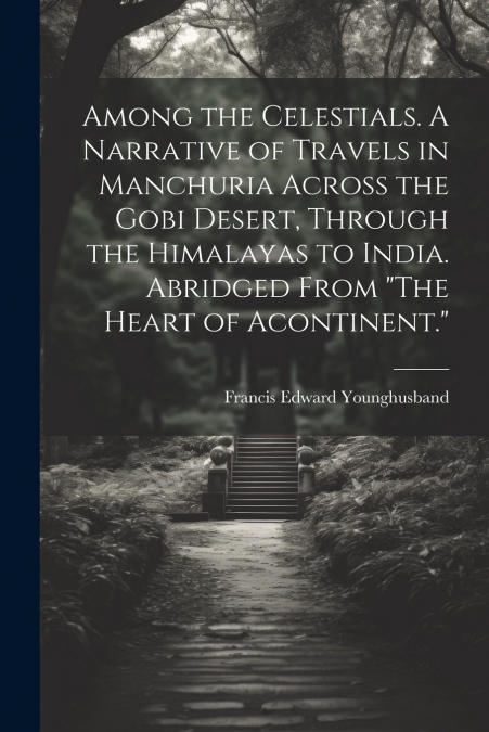 Among the Celestials. A Narrative of Travels in Manchuria Across the Gobi Desert, Through the Himalayas to India. Abridged From 'The Heart of Acontinent.'