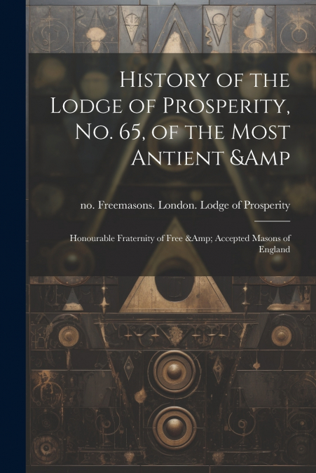 History of the Lodge of Prosperity, no. 65, of the Most Antient & Honourable Fraternity of Free & Accepted Masons of England