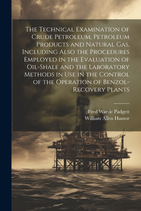 The Technical Examination of Crude Petroleum, Petroleum Products and Natural gas, Including Also the Procedures Employed in the Evaluation of Oil-shale and the Laboratory Methods in use in the Control