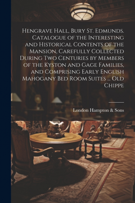 Hengrave Hall, Bury St. Edmunds. Catalogue of the Interesting and Historical Contents of the Mansion, Carefully Collected During two Centuries by Members of the Kyston and Gage Families, and Comprisin