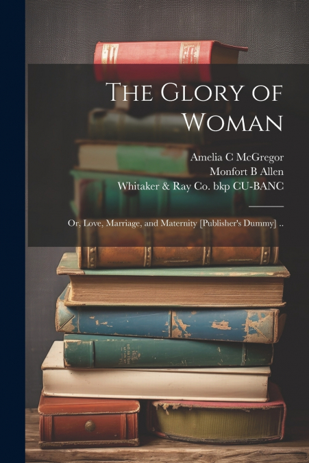 The Glory of Woman; or, Love, Marriage, and Maternity [publisher’s Dummy] ..
