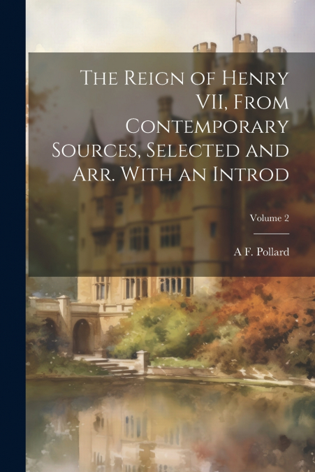 The Reign of Henry VII, From Contemporary Sources, Selected and arr. With an Introd; Volume 2