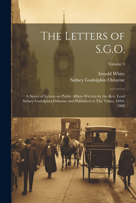 The Letters of S.G.O.; a Series of Letters on Public Affairs Written by the Rev. Lord Sidney Godolphin Osborne and Published in The Times, 1844-1888; Volume 1