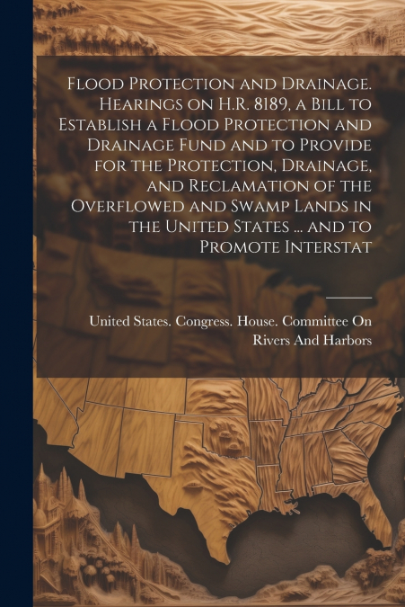 Flood Protection and Drainage. Hearings on H.R. 8189, a Bill to Establish a Flood Protection and Drainage Fund and to Provide for the Protection, Drainage, and Reclamation of the Overflowed and Swamp 