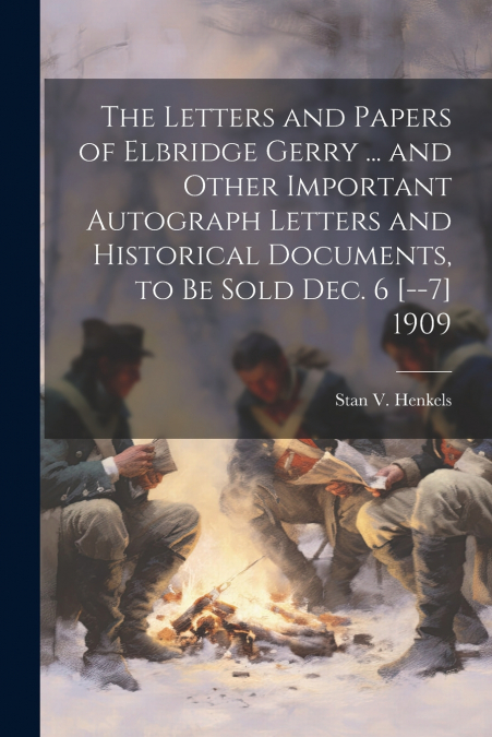 The Letters and Papers of Elbridge Gerry ... and Other Important Autograph Letters and Historical Documents, to be Sold Dec. 6 [--7] 1909