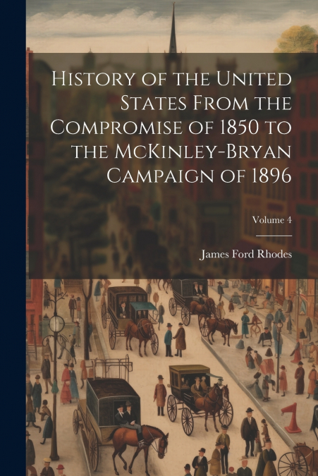 History of the United States From the Compromise of 1850 to the McKinley-Bryan Campaign of 1896; Volume 4