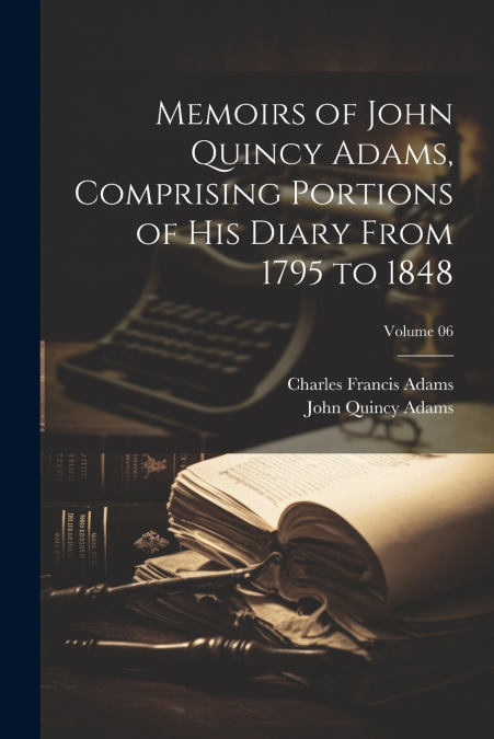 Memoirs of John Quincy Adams, Comprising Portions of his Diary From 1795 to 1848; Volume 06