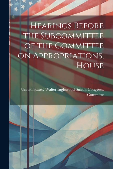 Hearings Before the Subcommittee of the Committee on Appropriations, House
