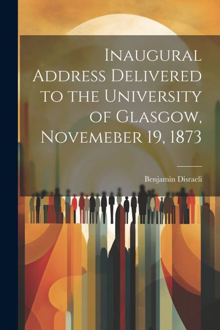 Inaugural Address Delivered to the University of Glasgow, Novemeber 19, 1873