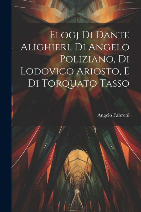 Elogj di Dante Alighieri, di Angelo Poliziano, di Lodovico Ariosto, e di Torquato Tasso
