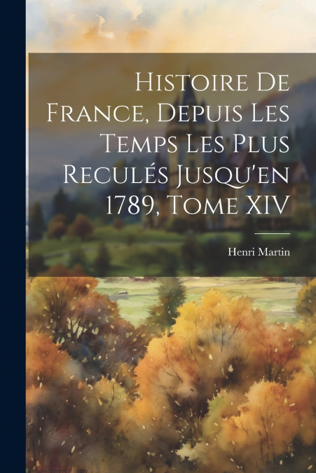Histoire de France, Depuis les Temps les Plus Reculés Jusqu’en 1789, Tome XIV