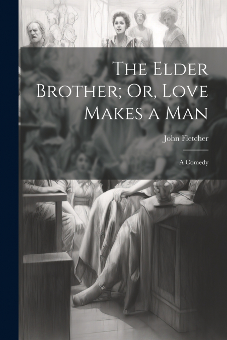 The Elder Brother; Or, Love Makes a Man
