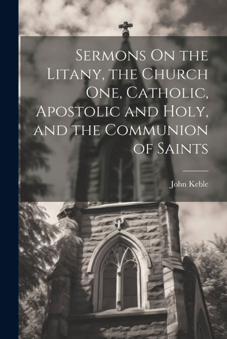 Sermons On the Litany, the Church One, Catholic, Apostolic and Holy, and the Communion of Saints