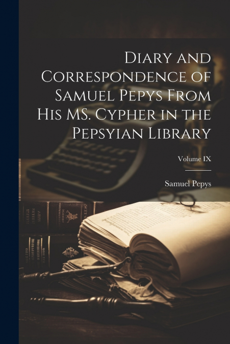Diary and Correspondence of Samuel Pepys From His MS. Cypher in the Pepsyian Library; Volume IX