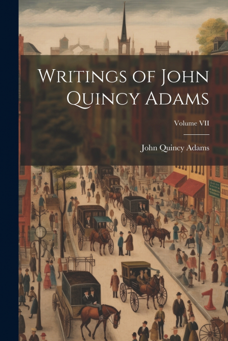 Writings of John Quincy Adams; Volume VII