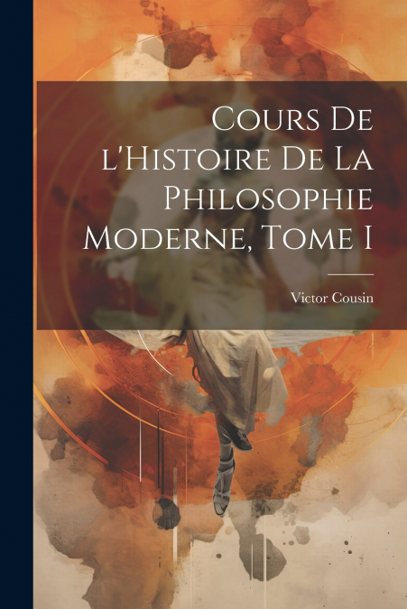 Cours de l’Histoire de la Philosophie Moderne, Tome I