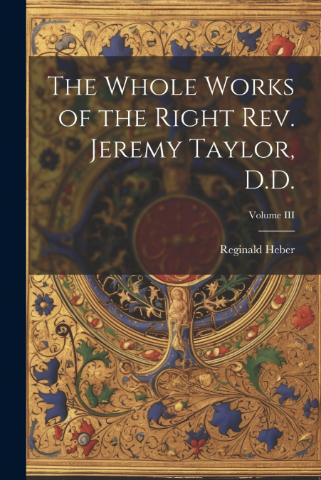 The Whole Works of the Right Rev. Jeremy Taylor, D.D.; Volume III