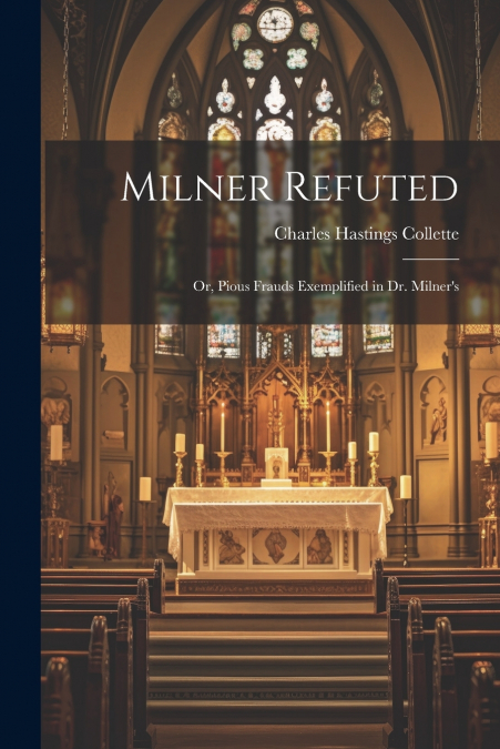 Milner Refuted; or, Pious Frauds Exemplified in Dr. Milner’s