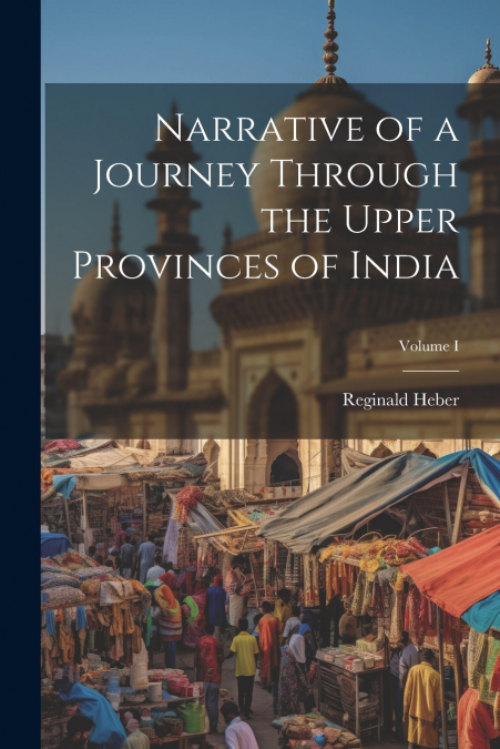 Narrative of a Journey Through the Upper Provinces of India; Volume I