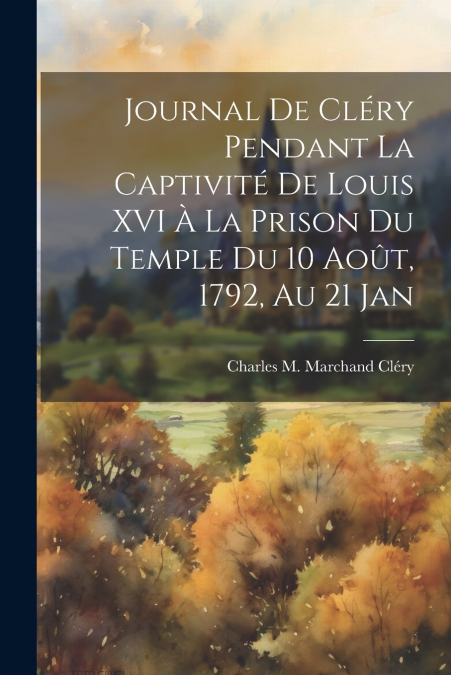 Journal de Cléry pendant la captivité de Louis XVI à la prison du Temple du 10 août, 1792, au 21 jan