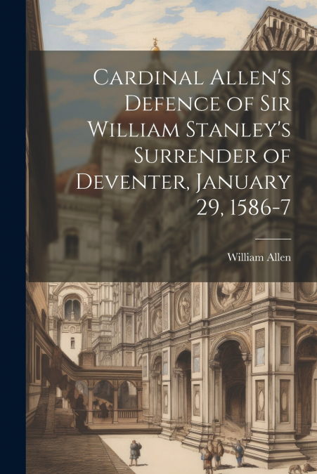 Cardinal Allen’s Defence of Sir William Stanley’s Surrender of Deventer, January 29, 1586-7