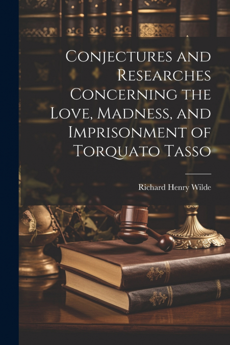 Conjectures and Researches Concerning the Love, Madness, and Imprisonment of Torquato Tasso