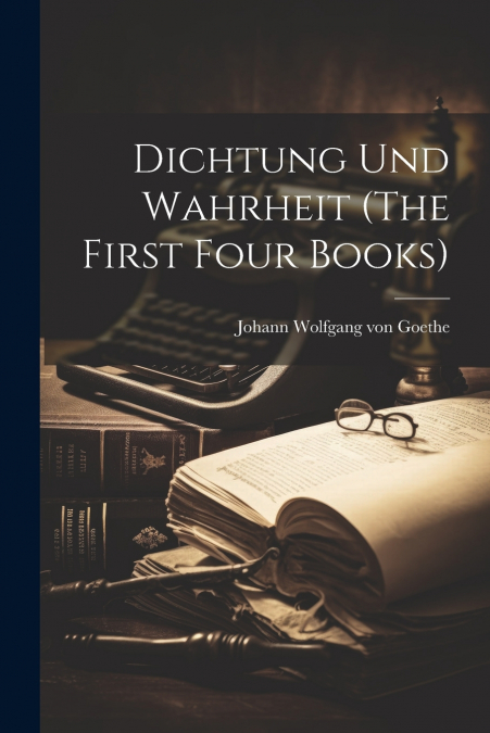 Dichtung und Wahrheit (The First Four Books)