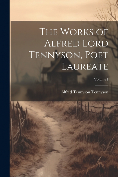 The Works of Alfred Lord Tennyson, Poet Laureate; Volume I