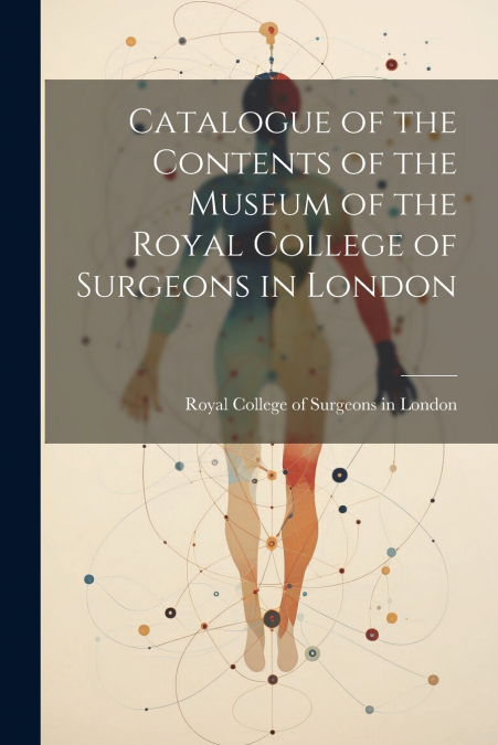 Catalogue of the Contents of the Museum of the Royal College of Surgeons in London