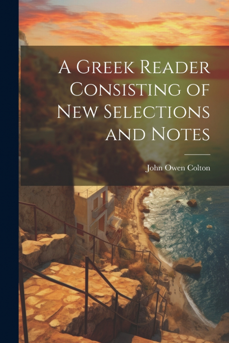 A Greek Reader Consisting of New Selections and Notes