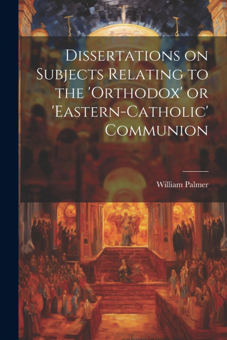 Dissertations on Subjects Relating to the ’Orthodox’ or ’Eastern-Catholic’ Communion
