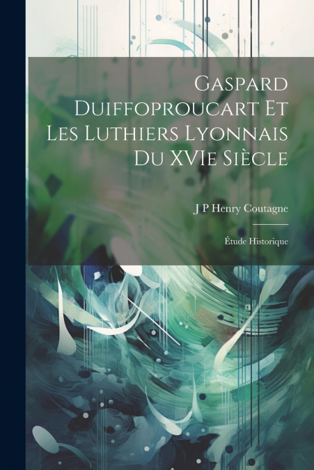 Gaspard Duiffoproucart et les Luthiers Lyonnais du XVIe Siècle