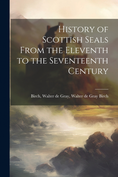 History of Scottish Seals From the Eleventh to the Seventeenth Century
