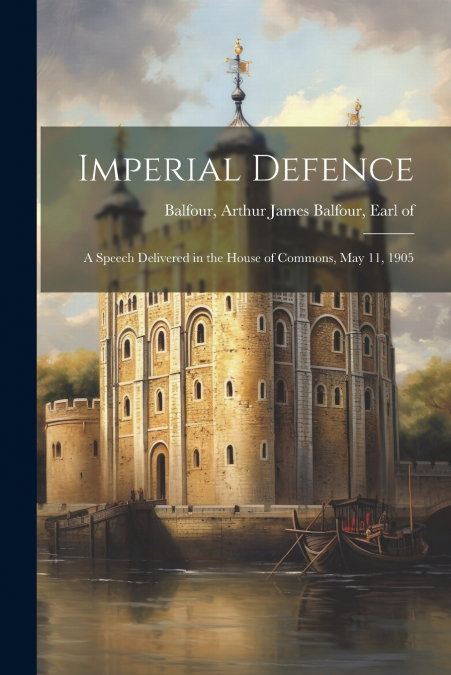 Imperial Defence; A Speech Delivered in the House of Commons, May 11, 1905