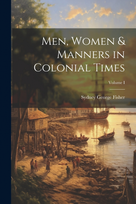 Men, Women & Manners in Colonial Times; Volume I