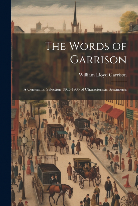 The Words of Garrison; a Centennial Selection 1805-1905 of Characteristic Sentiments