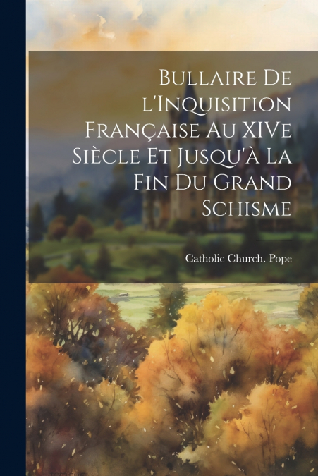 Bullaire de l’Inquisition Française au XIVe Siècle et Jusqu’à la fin du Grand Schisme