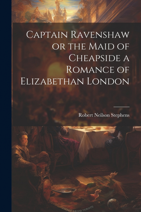 Captain Ravenshaw or the Maid of Cheapside a Romance of Elizabethan London