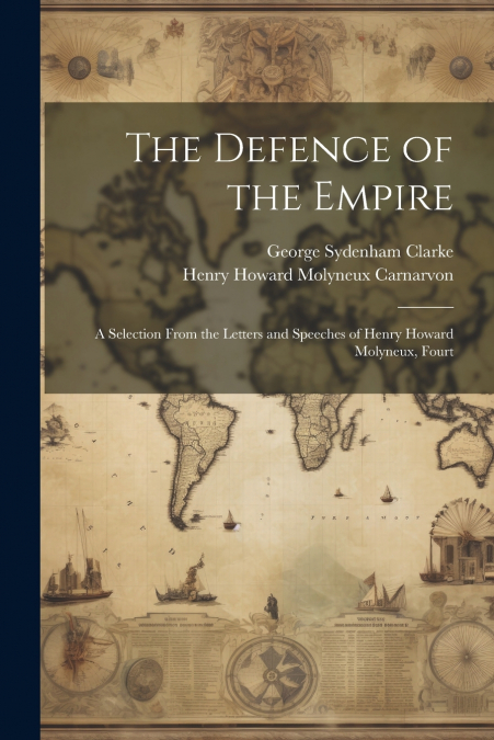 The Defence of the Empire; a Selection From the Letters and Speeches of Henry Howard Molyneux, Fourt