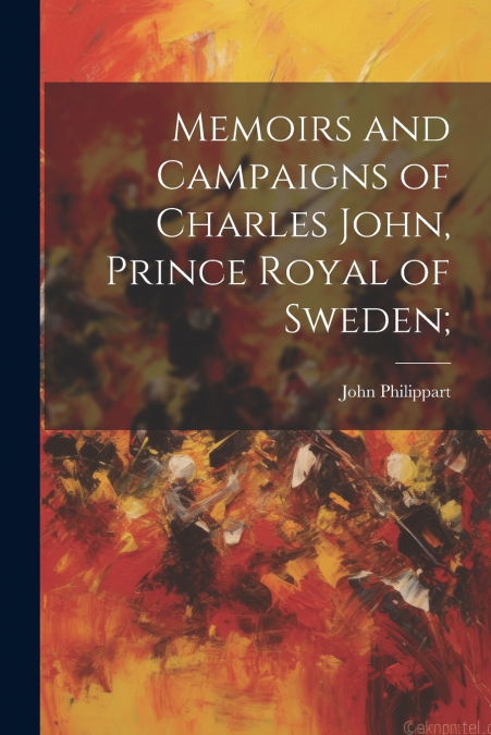 Memoirs and Campaigns of Charles John, Prince Royal of Sweden;