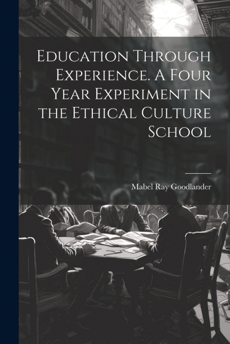 Education Through Experience. A Four Year Experiment in the Ethical Culture School