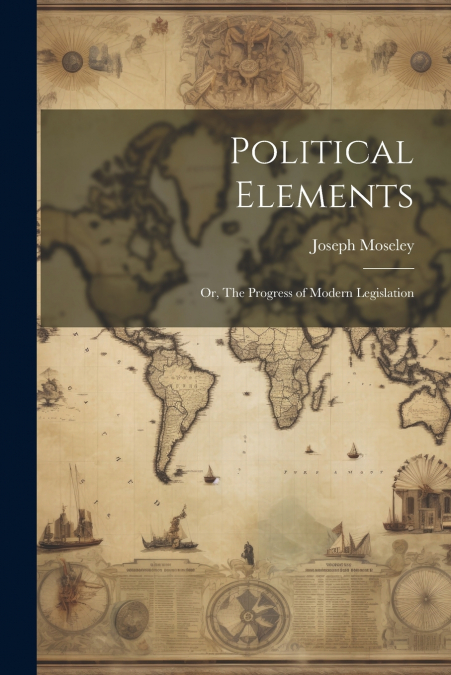 Political Elements; or, The Progress of Modern Legislation
