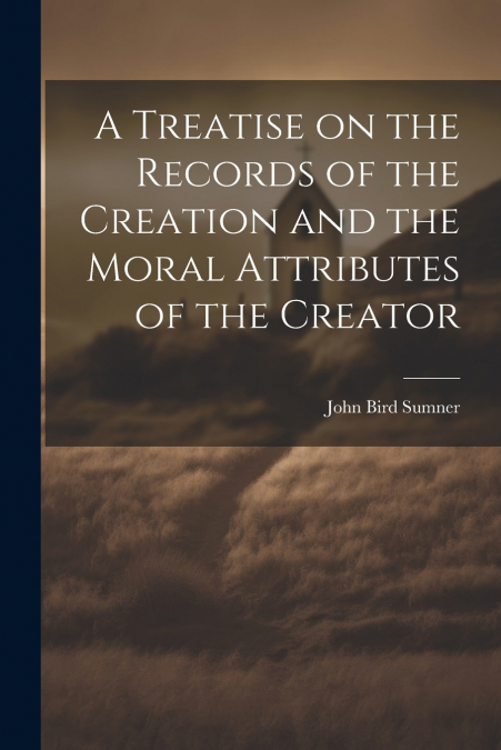 A Treatise on the Records of the Creation and the Moral Attributes of the Creator
