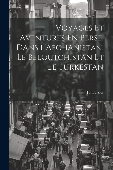 Voyages Et Aventures En Perse, Dans l’Afghanistan, Le Beloutchistan Et Le Turkestan
