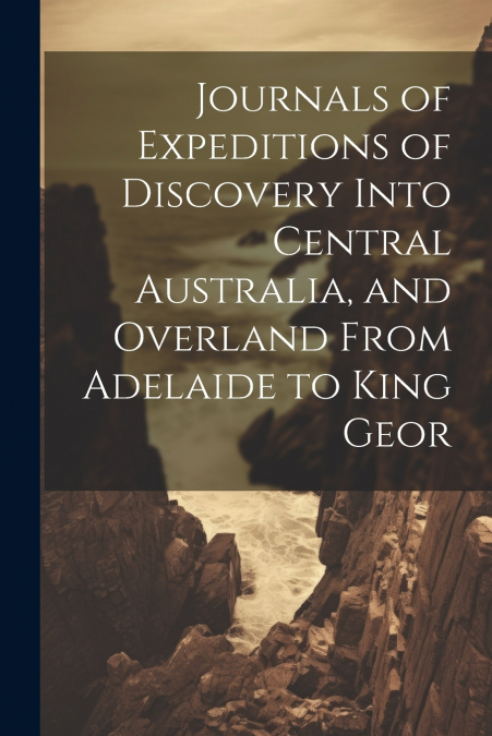 Journals of Expeditions of Discovery Into Central Australia, and Overland From Adelaide to King Geor