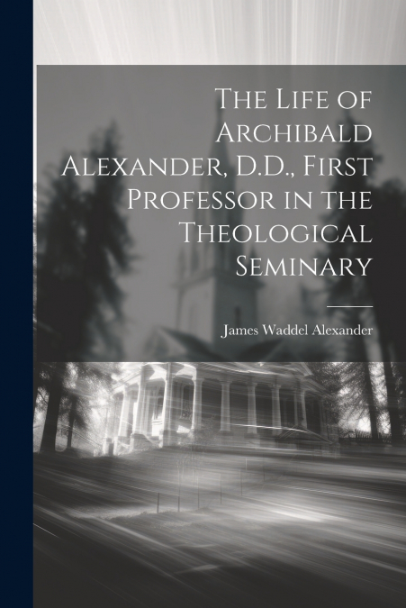The Life of Archibald Alexander, D.D., First Professor in the Theological Seminary