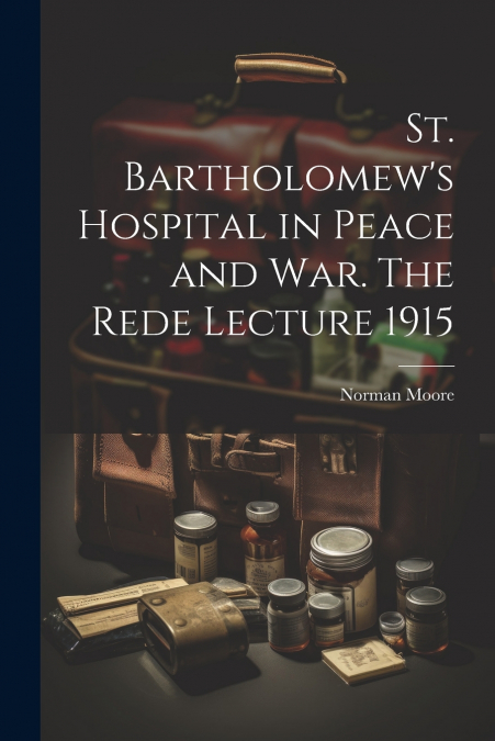 St. Bartholomew’s Hospital in Peace and war. The Rede Lecture 1915